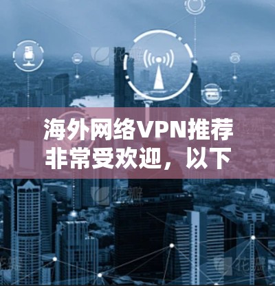 海外网络VPN推荐非常受欢迎，以下是几个常见的推荐服务，它们结合了安全性和价格优势，适合不同需求的用户