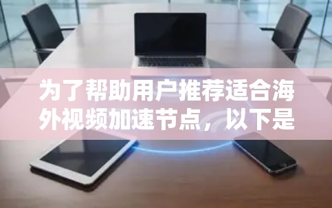 为了帮助用户推荐适合海外视频加速节点,以下是一些综合考虑的因素和推荐方案 为了帮助用户推荐适合海外视频加速节点,以下是一些综合考虑的因素和推荐方案