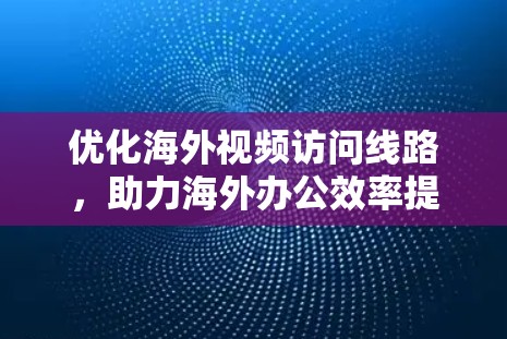 优化海外视频访问线路,助力海外办公效率提升 优化海外视频访问线路,助力海外办公效率提升
