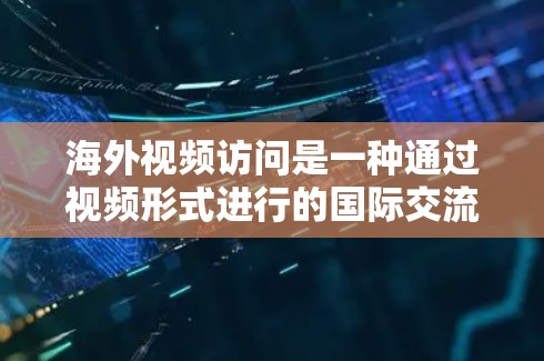 海外视频访问是一种通过视频形式进行的国际交流活动，通常用于推广产品、服务、活动或品牌。以下是一些关于海外视频访问的建议和技巧，帮助您更好地进行视频拍摄和推广