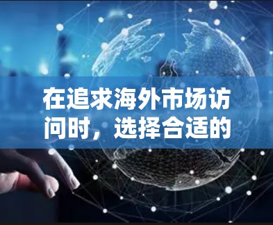 在追求海外市场访问时,选择合适的工具可以帮助你提升效率、深入分析市场和获取有价值的数据。以下是一些推荐的工具和方法,帮助你更好地访问海外市场 在追求海外市场访问时,选择合适的工具可以帮助你提升效率、深入分析市场和获取有价值的数据。以下是一些推荐的工具和方法,帮助你更好地访问海外市场