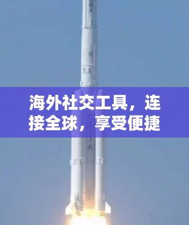海外社交工具,连接全球,享受便捷服务 海外社交工具,连接全球,享受便捷服务