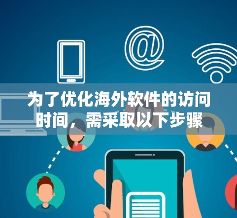 为了优化海外软件的访问时间,需采取以下步骤 为了优化海外软件的访问时间,需采取以下步骤