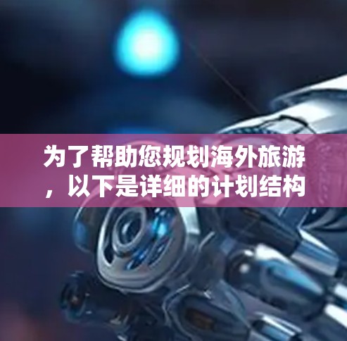 为了帮助您规划海外旅游,以下是详细的计划结构和建议 为了帮助您规划海外旅游,以下是详细的计划结构和建议