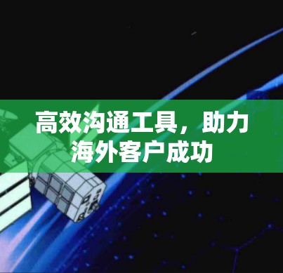 高效沟通工具,助力海外客户成功 高效沟通工具,助力海外客户成功