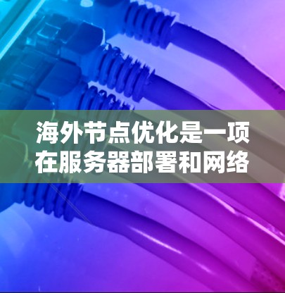 海外节点优化是一项在服务器部署和网络设计中非常重要的步骤,旨在确保本地服务器在没有本地服务器连接的情况下能够正常运行。以下是对海外节点优化的详细分析和建议 海外节点优化是一项在服务器部署和网络设计中非常重要的步骤,旨在确保本地服务器在没有本地服务器连接的情况下能够正常运行。以下是对海外节点优化的详细分析和建议