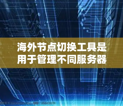 海外节点切换工具是用于管理不同服务器或平台的环境配置，帮助开发者更好地组织和管理代码和配置。以下是一些主要的海外节点切换工具及其特点