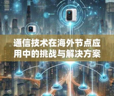 通信技术在海外节点应用中的挑战与解决方案 通信技术在海外节点应用中的挑战与解决方案