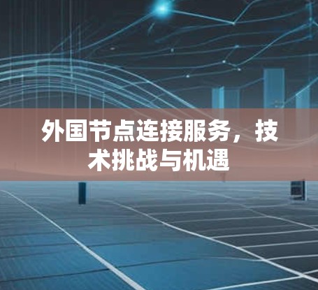 外国节点连接服务,技术挑战与机遇 外国节点连接服务,技术挑战与机遇