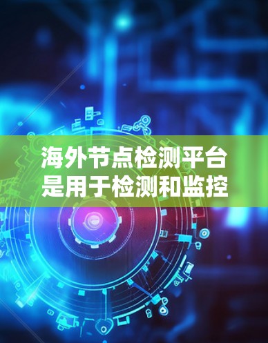 海外节点检测平台是用于检测和监控网络中的节点,如防火墙、服务器、接口等,广泛应用于安全监控、网络管理以及流量分析。以下是一个分步的总结 海外节点检测平台是用于检测和监控网络中的节点,如防火墙、服务器、接口等,广泛应用于安全监控、网络管理以及流量分析。以下是一个分步的总结