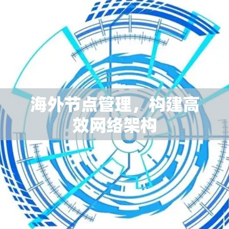 海外节点管理,构建高效网络架构 海外节点管理,构建高效网络架构
