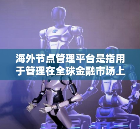 海外节点管理平台是指用于管理在全球金融市场上运营的交易员或机构的系统。这些平台通常涉及国际金融市场的交易员和机构,通过整合和管理这些节点,确保交易的高效和安全。以下是对该主题的分步说明 海外节点管理平台是指用于管理在全球金融市场上运营的交易员或机构的系统。这些平台通常涉及国际金融市场的交易员和机构,通过整合和管理这些节点,确保交易的高效和安全。以下是对该主题的分步说明