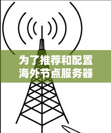 为了推荐和配置海外节点服务器，您可以按照以下步骤操作