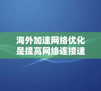 海外加速网络优化是提高网络连接速度、稳定性的重要手段，尤其是在海外使用设备时。以下是一个全面的优化建议和考虑因素
