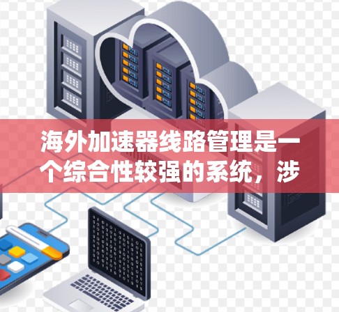 海外加速器线路管理是一个综合性较强的系统,涉及多个领域的知识和技能。以下是对该领域的简要总结和详细介绍 海外加速器线路管理是一个综合性较强的系统,涉及多个领域的知识和技能。以下是对该领域的简要总结和详细介绍
