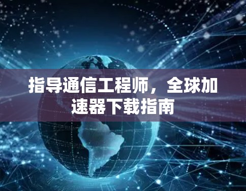 指导通信工程师,全球加速器下载指南 指导通信工程师,全球加速器下载指南