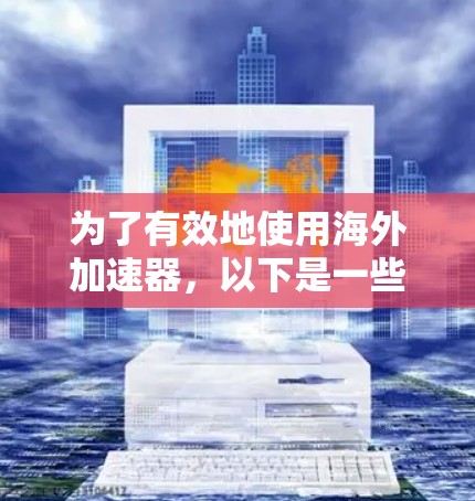为了有效地使用海外加速器,以下是一些关键步骤和建议 为了有效地使用海外加速器,以下是一些关键步骤和建议