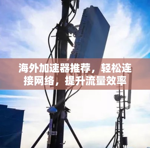 海外加速器推荐,轻松连接网络,提升流量效率 海外加速器推荐,轻松连接网络,提升流量效率