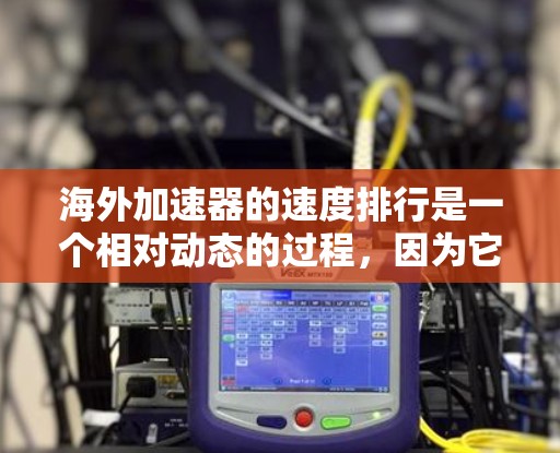 海外加速器的速度排行是一个相对动态的过程，因为它取决于多种因素，包括车辆性能、测试设备、车主个人偏好以及加速器的技术改进。以下是一些常用的指标用于评估海外加速器的速度，并提供一些推荐和比较建议