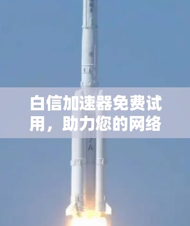白信加速器免费试用，助力您的网络出行