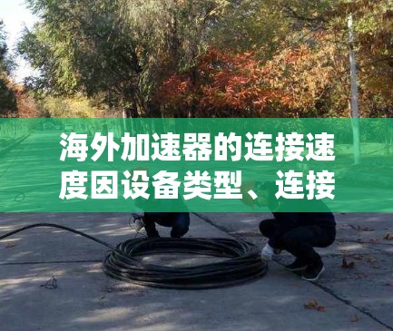 海外加速器的连接速度因设备类型、连接方式以及环境因素而异。以下是一些可能的解答 海外加速器的连接速度因设备类型、连接方式以及环境因素而异。以下是一些可能的解答