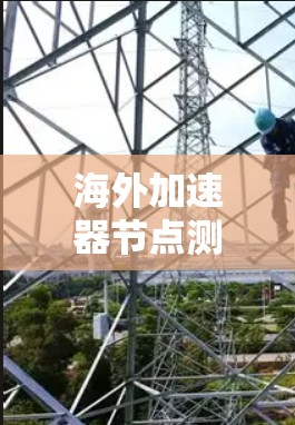 海外加速器节点测试,搞定网络性能提升的秘钥! 海外加速器节点测试,搞定网络性能提升的秘钥!