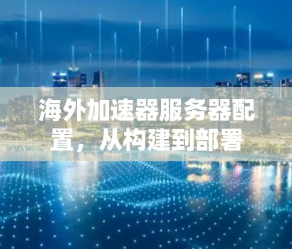 海外加速器服务器配置,从构建到部署 海外加速器服务器配置,从构建到部署