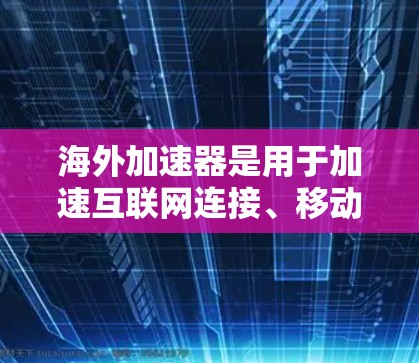 海外加速器是用于加速互联网连接、移动数据、电话数据等的工具，广泛应用于商务、娱乐、学习等多种场景。以下是一个全面的推荐列表，涵盖了多种海外加速器类型，帮助您找到适合的加速器