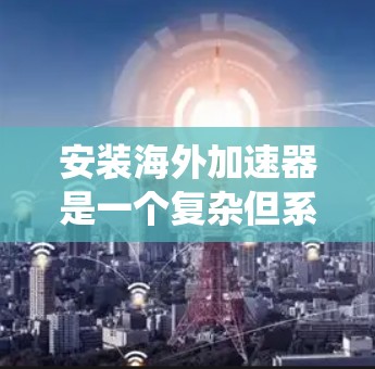 安装海外加速器是一个复杂但系统化的过程,需要详尽的步骤和耐心的调试。以下是一个分步指南,帮助您顺利完成这一过程 安装海外加速器是一个复杂但系统化的过程,需要详尽的步骤和耐心的调试。以下是一个分步指南,帮助您顺利完成这一过程