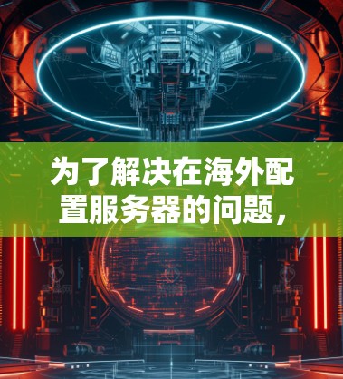 为了解决在海外配置服务器的问题,可以按照以下步骤进行 为了解决在海外配置服务器的问题,可以按照以下步骤进行