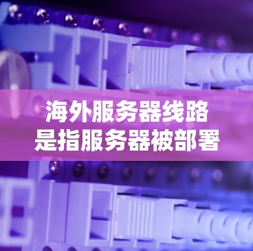 海外服务器线路是指服务器被部署在海外地区的服务器环境中,通常涉及多个国家和地区。以下是一些常见的海外服务器线路类型及其特点 海外服务器线路是指服务器被部署在海外地区的服务器环境中,通常涉及多个国家和地区。以下是一些常见的海外服务器线路类型及其特点