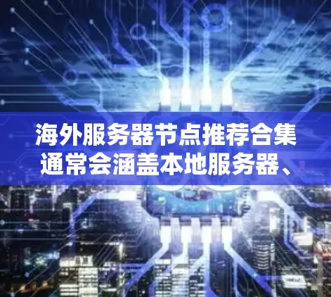 海外服务器节点推荐合集通常会涵盖本地服务器、云服务器、虚拟化解决方案以及其他辅助工具。以下是几个常见的推荐列表,涵盖了不同的类型和平台 海外服务器节点推荐合集通常会涵盖本地服务器、云服务器、虚拟化解决方案以及其他辅助工具。以下是几个常见的推荐列表,涵盖了不同的类型和平台