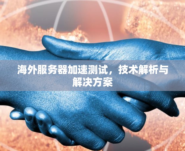 海外服务器加速测试,技术解析与解决方案 海外服务器加速测试,技术解析与解决方案