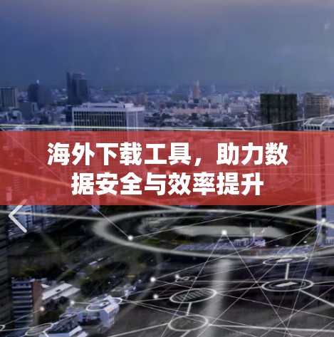 海外下载工具,助力数据安全与效率提升 海外下载工具,助力数据安全与效率提升