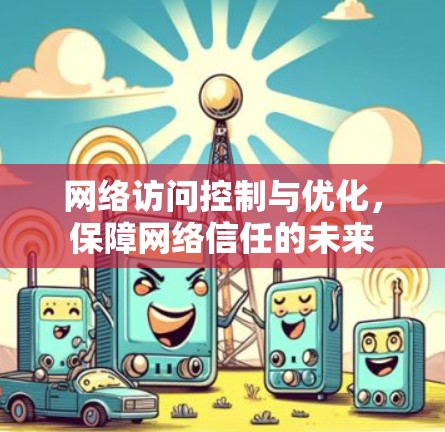 网络访问控制与优化,保障网络信任的未来 网络访问控制与优化,保障网络信任的未来