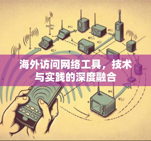 海外访问网络工具,技术与实践的深度融合 海外访问网络工具,技术与实践的深度融合