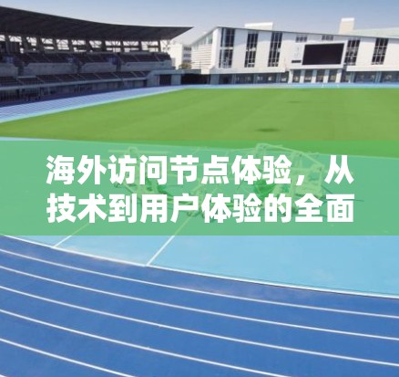 海外访问节点体验,从技术到用户体验的全面解析 海外访问节点体验,从技术到用户体验的全面解析