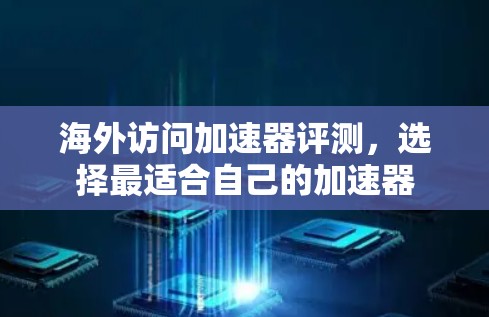 海外访问加速器评测,选择最适合自己的加速器 海外访问加速器评测,选择最适合自己的加速器