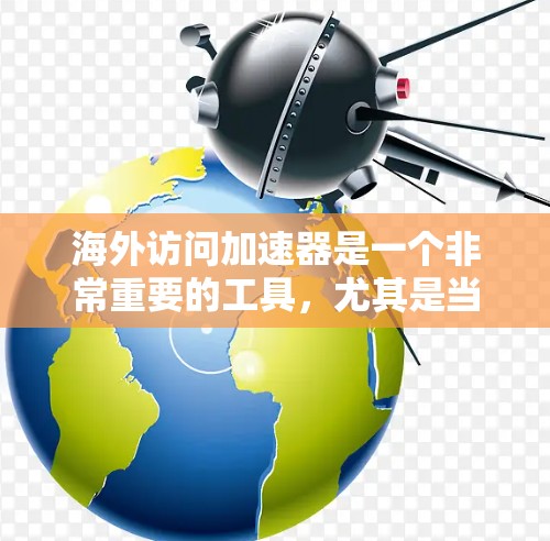海外访问加速器是一个非常重要的工具,尤其是当您需要访问全球范围内的网站时,加速器可以帮助您快速加载内容,减少等待时间,提升用户体验。以下是一些常见的海外访问加速器及其特点,供您参考 海外访问加速器是一个非常重要的工具,尤其是当您需要访问全球范围内的网站时,加速器可以帮助您快速加载内容,减少等待时间,提升用户体验。以下是一些常见的海外访问加速器及其特点,供您参考