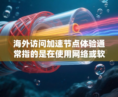 海外访问加速节点体验通常指的是在使用网络或软件时，某些节点（如服务器、数据库、网络接口等）的性能被加速，从而提升访问效率和用户体验。以下是一些可能涉及海外访问加速节点体验的方面和解决方案