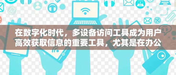 在数字化时代,多设备访问工具成为用户高效获取信息的重要工具,尤其是在办公室和家庭访问场景中。以下是对多设备访问工具使用的全面分析及推荐 在数字化时代,多设备访问工具成为用户高效获取信息的重要工具,尤其是在办公室和家庭访问场景中。以下是对多设备访问工具使用的全面分析及推荐