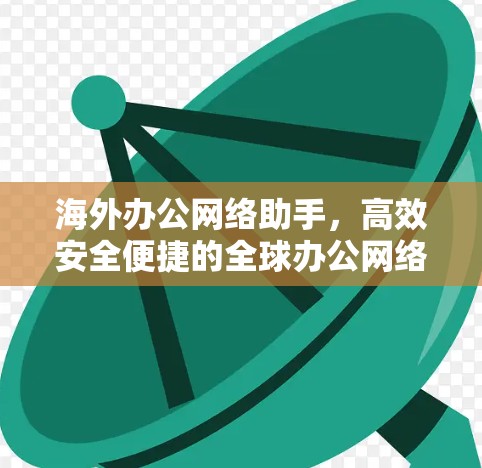 海外办公网络助手，高效安全便捷的全球办公网络解决方案