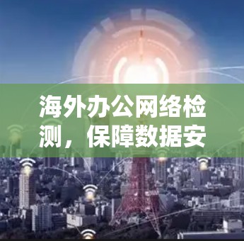 海外办公网络检测，保障数据安全的高科技解决方案