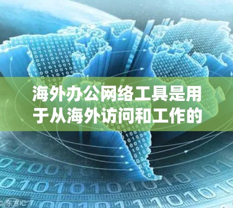 海外办公网络工具是用于从海外访问和工作的工具，如Vividscript、Netlog48、Dropbox和Google Meet。以下是它们的特点和推荐