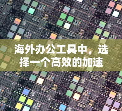 海外办公工具中，选择一个高效的加速工具是非常重要的，以提升工作效率和减少不必要的负担。以下是一些适合海外办公的加速工具，帮助您提升文件管理、搜索和搜索结果管理等效率