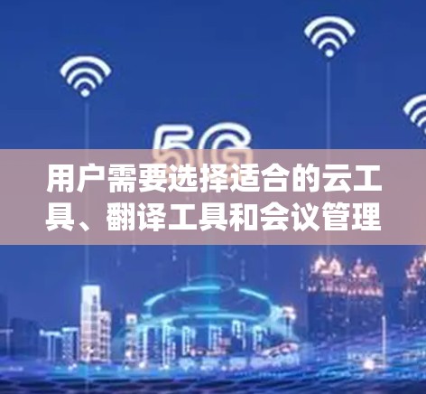 用户需要选择适合的云工具、翻译工具和会议管理系统来高效进行学术交流和信息管理。以下是详细的解决方案 用户需要选择适合的云工具、翻译工具和会议管理系统来高效进行学术交流和信息管理。以下是详细的解决方案