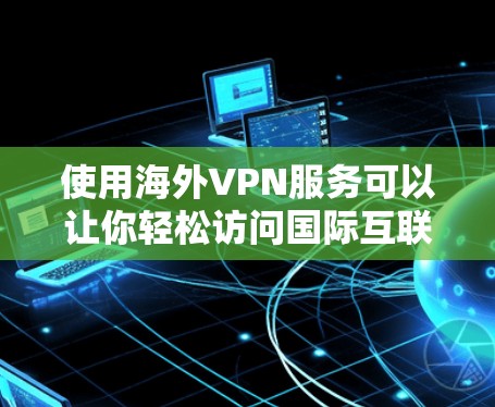 使用海外VPN服务可以让你轻松访问国际互联网,享受不受网络限制的体验。以下是一些实用的步骤和建议,帮助您更好地体验海外VPN服务 使用海外VPN服务可以让你轻松访问国际互联网,享受不受网络限制的体验。以下是一些实用的步骤和建议,帮助您更好地体验海外VPN服务