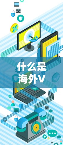 什么是海外VPN?如何安全访问全球网络 什么是海外VPN?如何安全访问全球网络