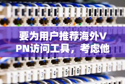 要为用户推荐海外VPN访问工具,考虑他们的需求和预算,以下是一些推荐 要为用户推荐海外VPN访问工具,考虑他们的需求和预算,以下是一些推荐