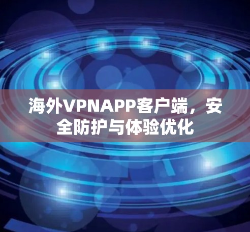 海外VPNAPP客户端,安全防护与体验优化 海外VPNAPP客户端,安全防护与体验优化